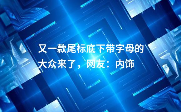 又一款尾标底下带字母的大众来了，网友：内饰