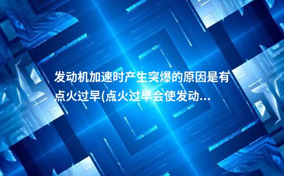 发动机加速时产生突爆的原因是有点火过早(点火过早会使发动机过热)