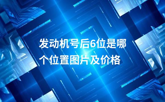 发动机号后6位是哪个位置图片及价格
