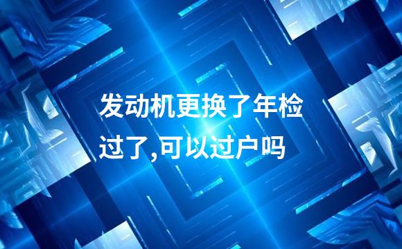 发动机更换了年检过了,可以过户吗