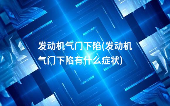 发动机气门下陷(发动机气门下陷有什么症状)