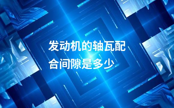 发动机的轴瓦配合间隙是多少