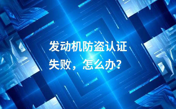 发动机防盗认证失败，怎么办？