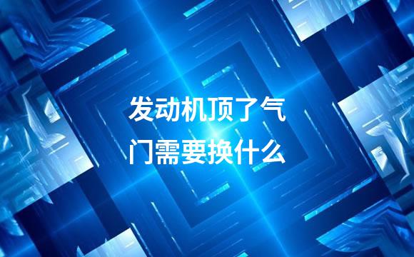 发动机顶了气门需要换什么