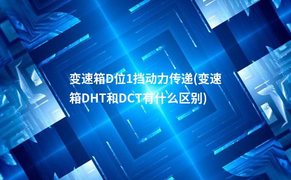 变速箱D位1挡动力传递(变速箱DHT和DCT有什么区别)