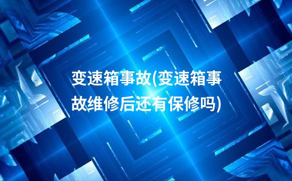 变速箱事故(变速箱事故维修后还有保修吗)