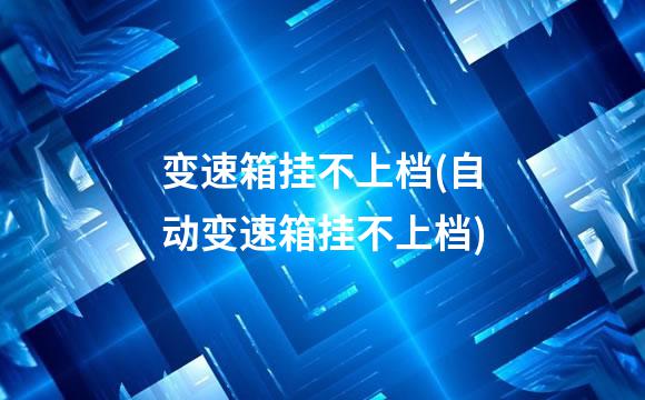 变速箱挂不上档(自动变速箱挂不上档)