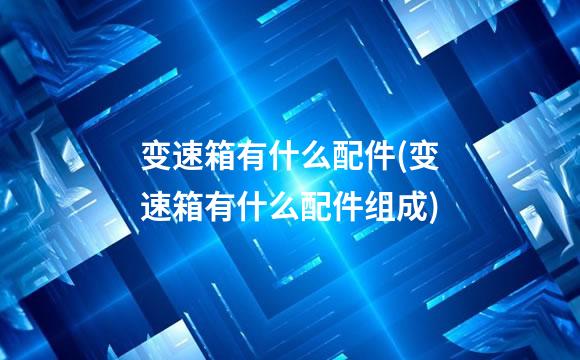 变速箱有什么配件(变速箱有什么配件组成)