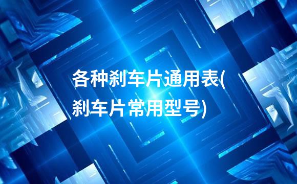 各种刹车片通用表(刹车片常用型号)