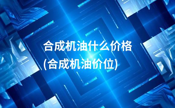合成机油什么价格(合成机油价位)