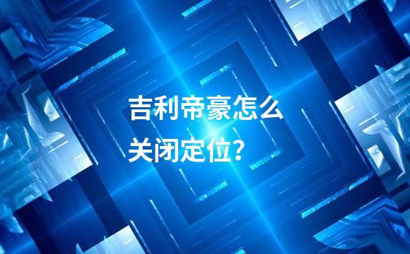 吉利帝豪怎么关闭定位？