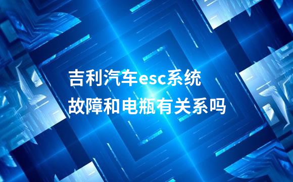 吉利汽车esc系统故障和电瓶有关系吗