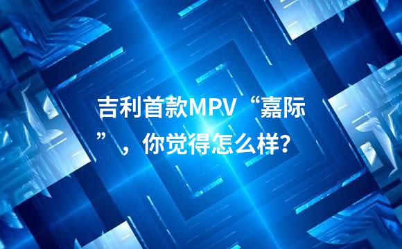 吉利首款MPV“嘉际”，你觉得怎么样？