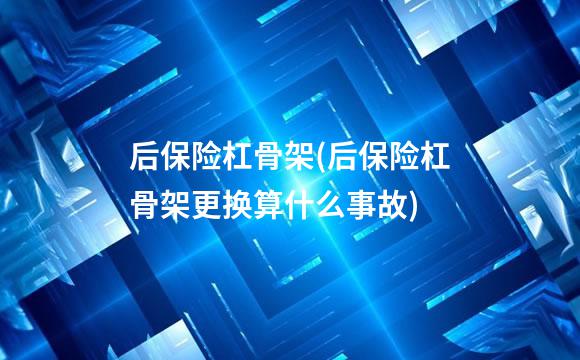 后保险杠骨架(后保险杠骨架更换算什么事故)