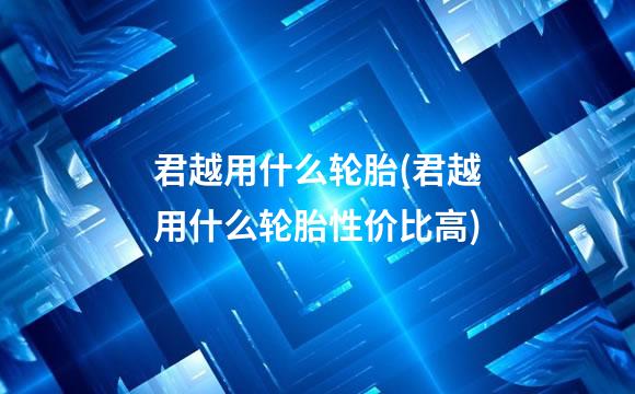 君越用什么轮胎(君越用什么轮胎性价比高)