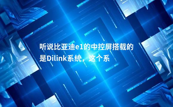 听说比亚迪e1的中控屏搭载的是Dilink系统，这个系