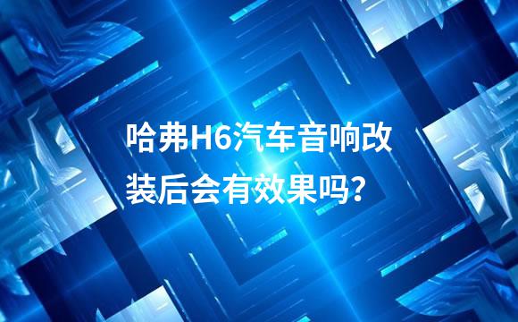 哈弗H6汽车音响改装后会有效果吗？