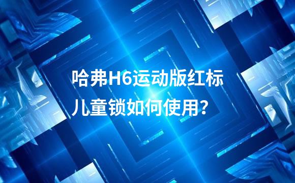 哈弗H6运动版红标儿童锁如何使用？