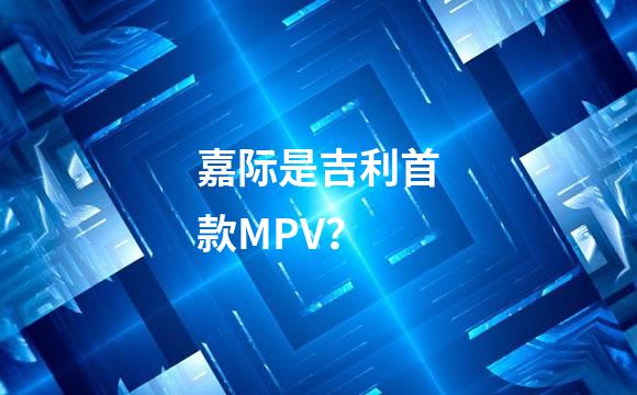 嘉际是吉利首款MPV？