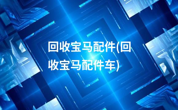 回收宝马配件(回收宝马配件车)