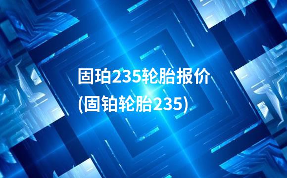 固珀235轮胎报价(固铂轮胎235)