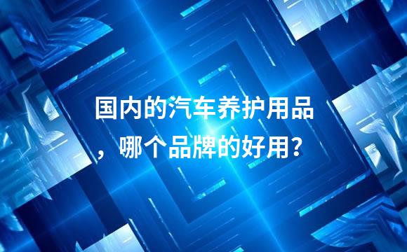 国内的汽车养护用品，哪个品牌的好用？