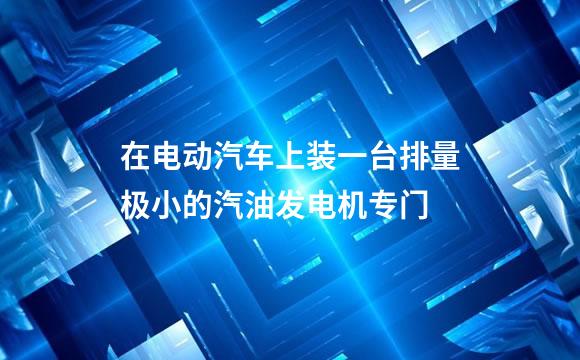 在电动汽车上装一台排量极小的汽油发电机专门