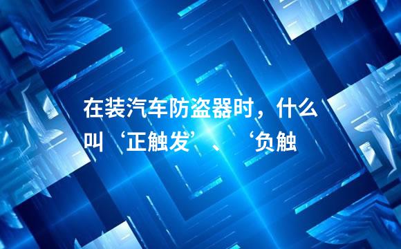 在装汽车防盗器时，什么叫‘正触发’、‘负触