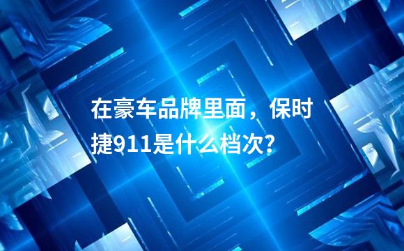 在豪车品牌里面，保时捷911是什么档次？