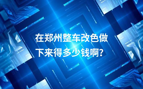 在郑州整车改色做下来得多少钱啊？