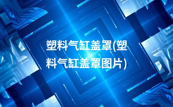 塑料气缸盖罩(塑料气缸盖罩图片)