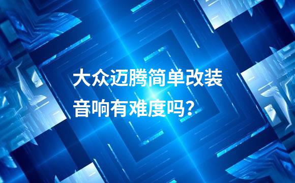 大众迈腾简单改装音响有难度吗？