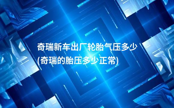 奇瑞新车出厂轮胎气压多少(奇瑞的胎压多少正常)