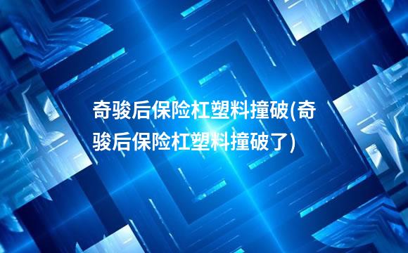 奇骏后保险杠塑料撞破(奇骏后保险杠塑料撞破了)