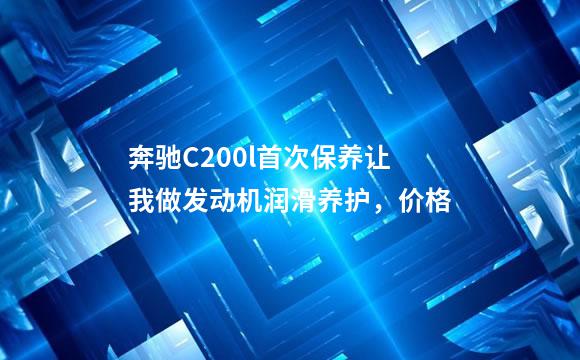 奔驰C200l首次保养让我做发动机润滑养护，价格
