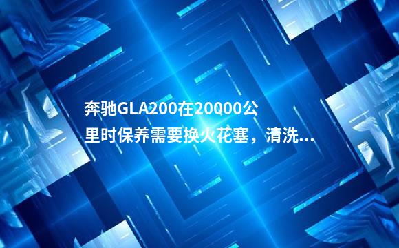 奔驰GLA200在20000公里时保养需要换火花塞，清洗油