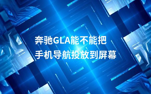 奔驰GLA能不能把手机导航投放到屏幕