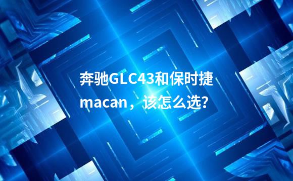 奔驰GLC43和保时捷macan，该怎么选？