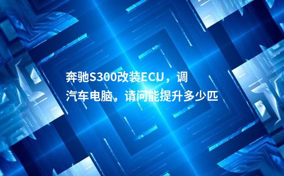 奔驰S300改装ECU，调汽车电脑，请问能提升多少匹