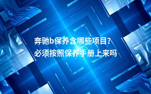 奔驰b保养含哪些项目？必须按照保养手册上来吗