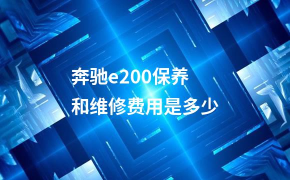 奔驰e200保养和维修费用是多少