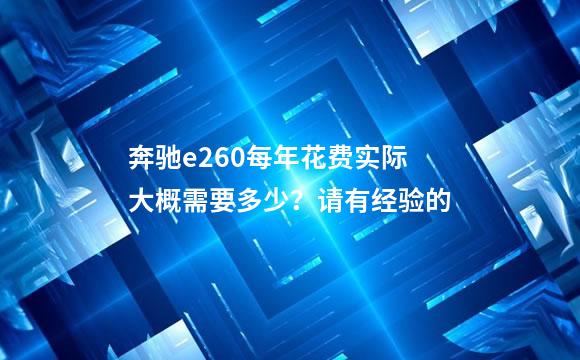 奔驰e260每年花费实际大概需要多少？请有经验的