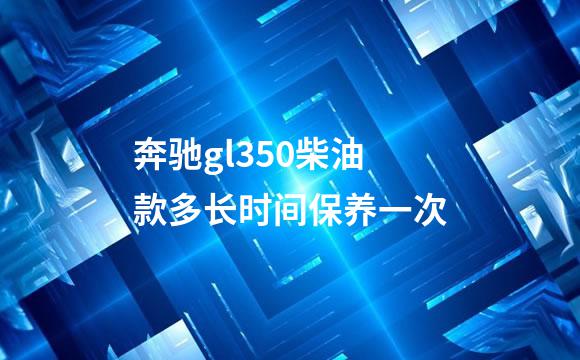 奔驰gl350柴油款多长时间保养一次