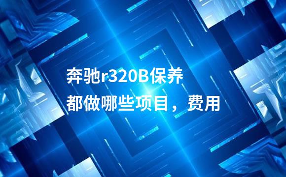 奔驰r320B保养都做哪些项目，费用