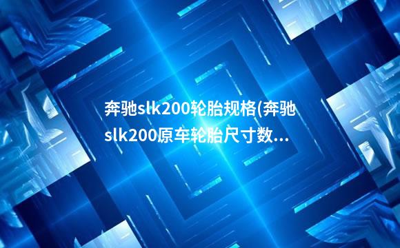 奔驰slk200轮胎规格(奔驰slk200原车轮胎尺寸数据)