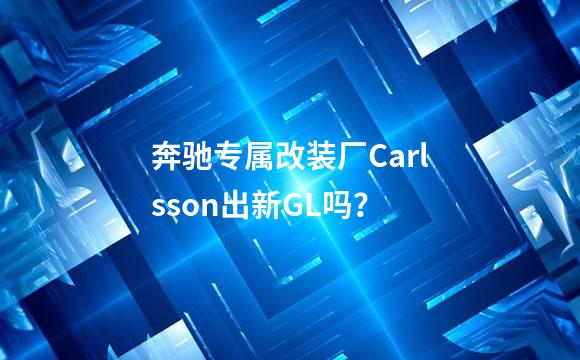 奔驰专属改装厂Carlsson出新GL吗？