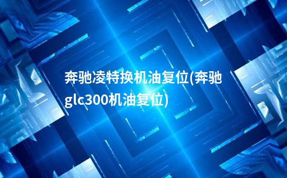 奔驰凌特换机油复位(奔驰glc300机油复位)