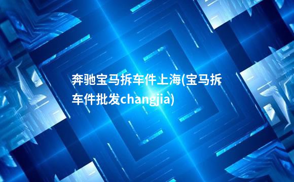 奔驰宝马拆车件上海(宝马拆车件批发changjia)