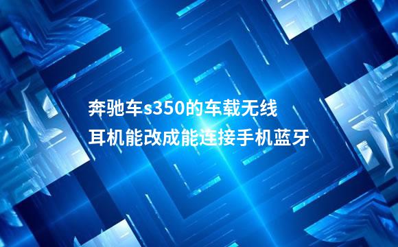 奔驰车s350的车载无线耳机能改成能连接手机蓝牙