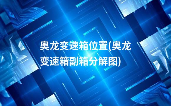 奥龙变速箱位置(奥龙变速箱副箱分解图)